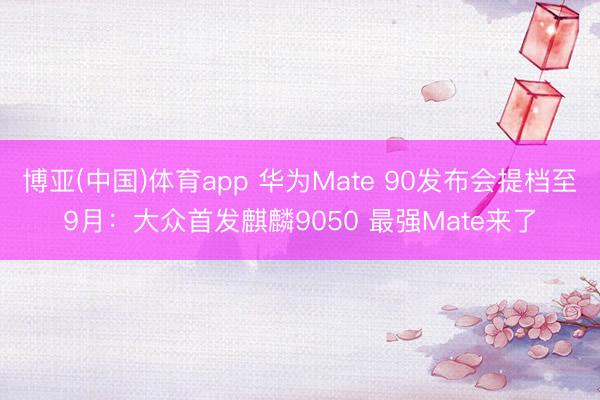 博亚(中国)体育app 华为Mate 90发布会提档至9月:大众首发麒麟9050 最强Mate来了