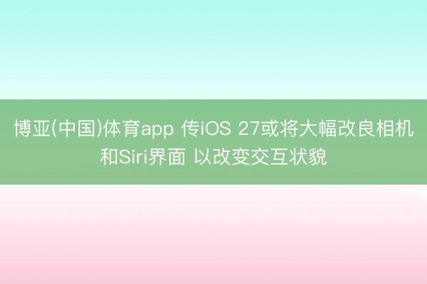博亚(中国)体育app 传iOS 27或将大幅改良相机和Siri界面 以改变交互状貌