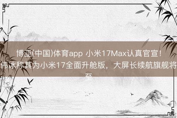 博亚(中国)体育app 小米17Max认真官宣！卢伟冰称其为小米17全面升舱版，大屏长续航旗舰将至
