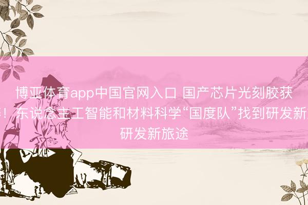 博亚体育app中国官网入口 国产芯片光刻胶获粉碎！东说念主工智能和材料科学“国度队”找到研发新旅途