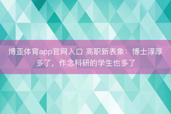 博亚体育app官网入口 高职新表象：博士淳厚多了，作念科研的学生也多了