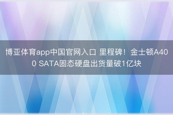 博亚体育app中国官网入口 里程碑！金士顿A400 SATA固态硬盘出货量破1亿块