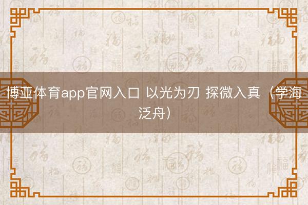 博亚体育app官网入口 以光为刃 探微入真（学海泛舟）