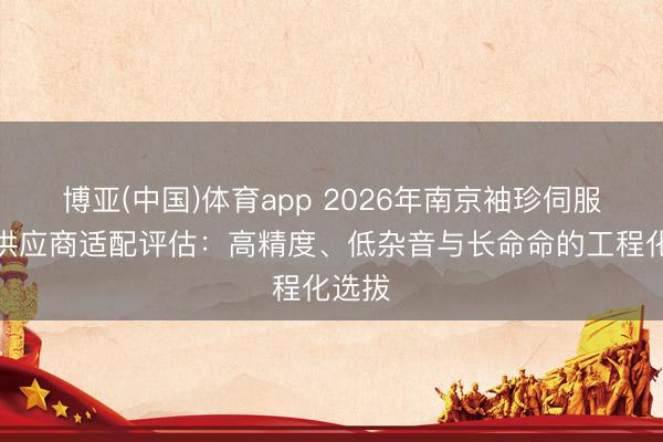 博亚(中国)体育app 2026年南京袖珍伺服电机供应商适配评估：高精度、低杂音与长命命的工程化选拔