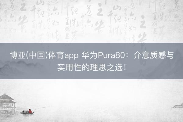 博亚(中国)体育app 华为Pura80：介意质感与实用性的理思之选！