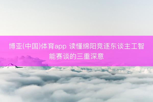博亚(中国)体育app 读懂绵阳竞逐东谈主工智能赛谈的三重深意