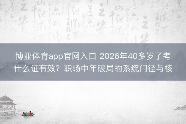 博亚体育app官网入口 2026年40多岁了考什么证有效？职场中年破局的系统门径与核