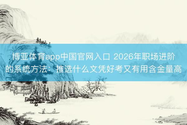博亚体育app中国官网入口 2026年职场进阶的系统方法：推选什么文凭好考又有用含金量高