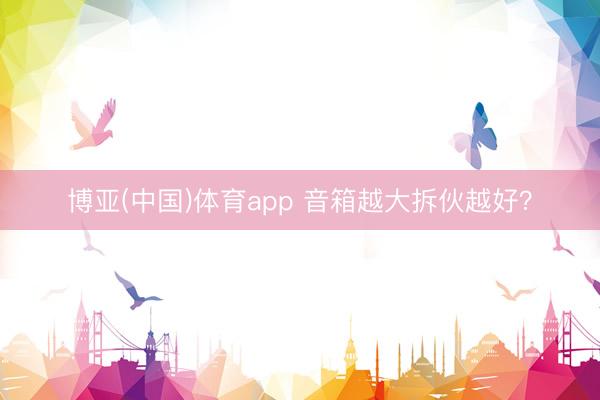博亚(中国)体育app 音箱越大拆伙越好？
