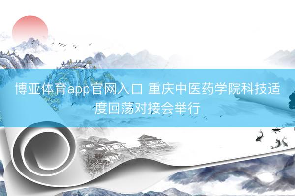博亚体育app官网入口 重庆中医药学院科技适度回荡对接会举行