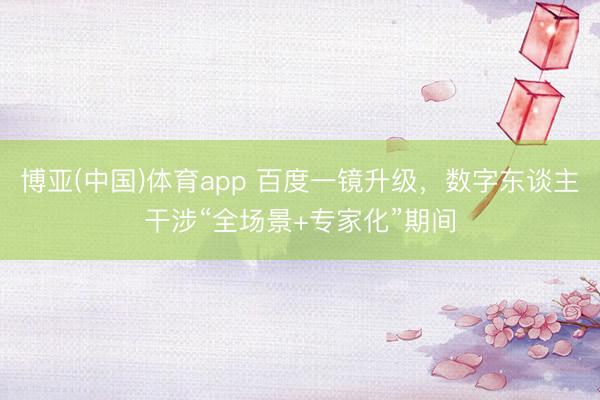 博亚(中国)体育app 百度一镜升级，数字东谈主干涉“全场景+专家化”期间