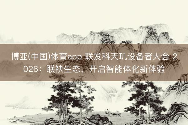 博亚(中国)体育app 联发科天玑设备者大会 2026：联袂生态，开启智能体化新体验