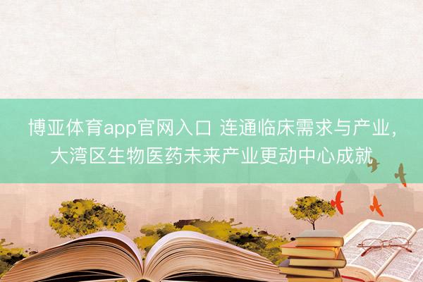博亚体育app官网入口 连通临床需求与产业，大湾区生物医药未来产业更动中心成就
