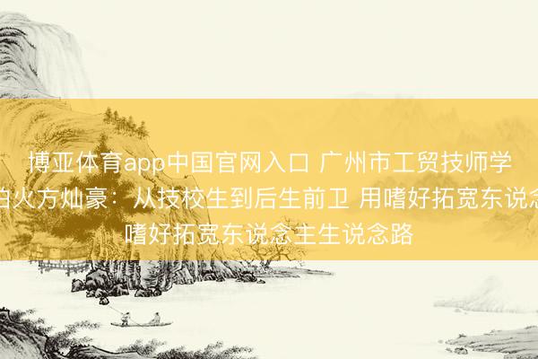 博亚体育app中国官网入口 广州市工贸技师学院磨真金不怕火方灿豪：从技校生到后生前卫 用嗜好拓宽东说念主生说念路