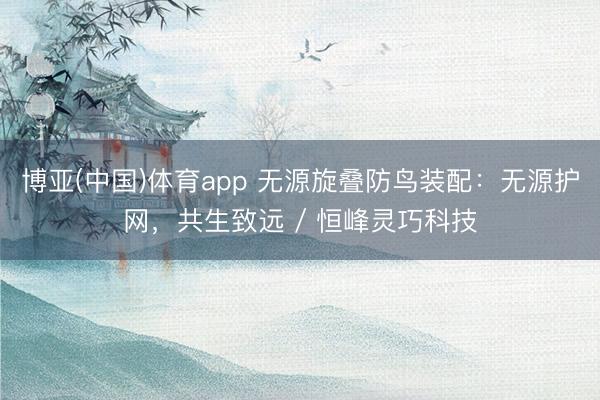 博亚(中国)体育app 无源旋叠防鸟装配：无源护网，共生致远 / 恒峰灵巧科技