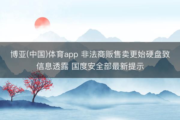 博亚(中国)体育app 非法商贩售卖更始硬盘致信息透露 国度安全部最新提示