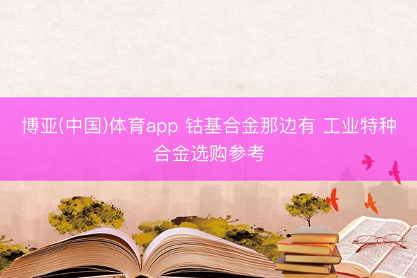 博亚(中国)体育app 钴基合金那边有 工业特种合金选购参考
