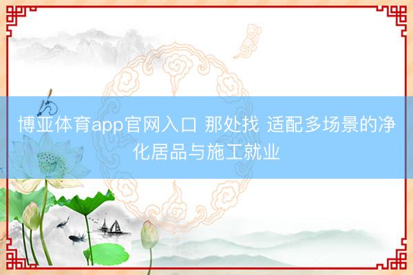 博亚体育app官网入口 那处找 适配多场景的净化居品与施工就业