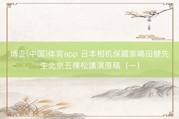 博亚(中国)体育app 日本相机保藏家嶋田健先生北京五棵松講演原稿（一）