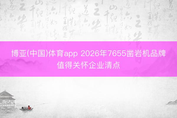 博亚(中国)体育app 2026年7655凿岩机品牌值得关怀企业清点