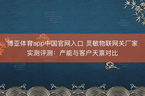 博亚体育app中国官网入口 灵敏物联网关厂家实测评测：产能与客户天禀对比