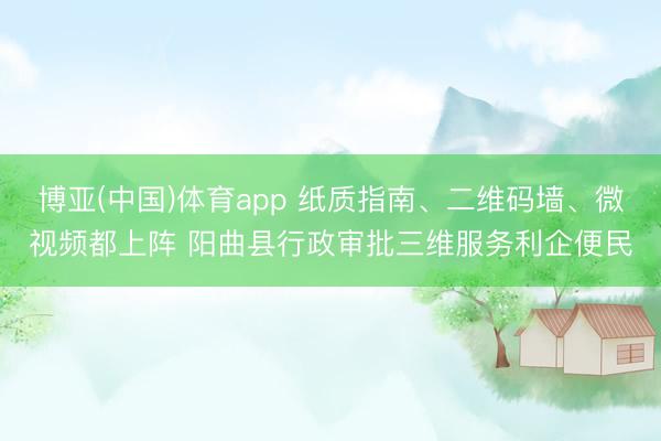 博亚(中国)体育app 纸质指南、二维码墙、微视频都上阵 阳曲县行政审批三维服务利企便民