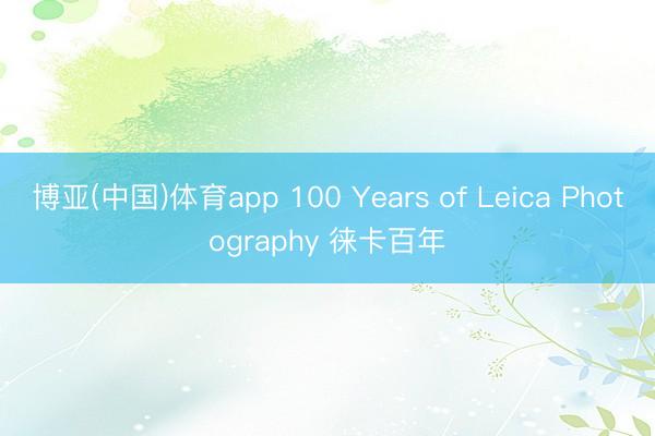 博亚(中国)体育app 100 Years of Leica Photography 徕卡百年