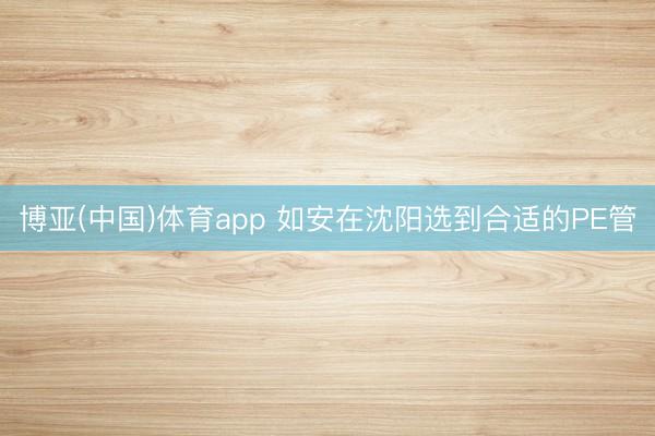 博亚(中国)体育app 如安在沈阳选到合适的PE管