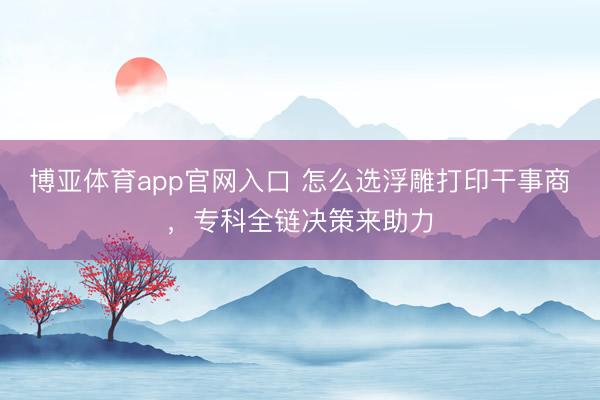 博亚体育app官网入口 怎么选浮雕打印干事商，专科全链决策来助力