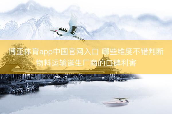 博亚体育app中国官网入口 哪些维度不错判断物料运输诞生厂商的口碑利害