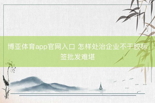 博亚体育app官网入口 怎样处治企业不干胶标签批发难堪