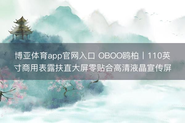 博亚体育app官网入口 OBOO鸥柏丨110英寸商用表露扶直大屏零贴合高清液晶宣传屏