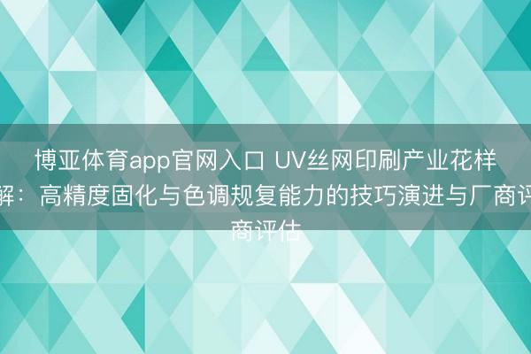 博亚体育app官网入口 UV丝网印刷产业花样瓦解：高精度固化与色调规复能力的技巧演进与厂商评估