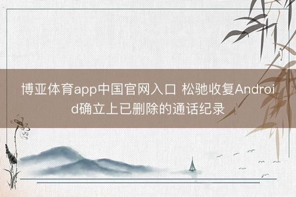 博亚体育app中国官网入口 松驰收复Android确立上已删除的通话纪录