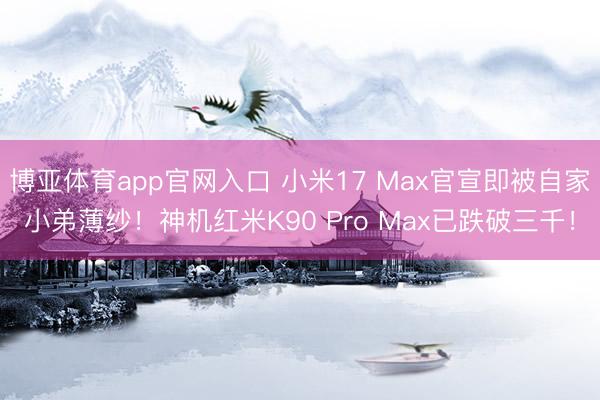 博亚体育app官网入口 小米17 Max官宣即被自家小弟薄纱！神机红米K90 Pro Max已跌破三千！