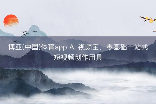 博亚(中国)体育app AI 视频宝，零基础一站式短视频创作用具