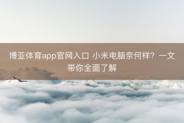 博亚体育app官网入口 小米电脑奈何样？一文带你全面了解