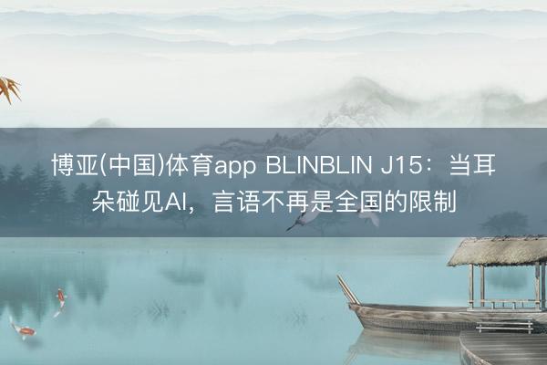 博亚(中国)体育app BLINBLIN J15:当耳朵碰见AI,言语不再是全国的限制