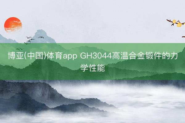 博亚(中国)体育app GH3044高温合金锻件的力学性能