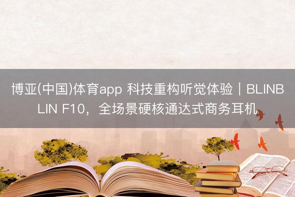 博亚(中国)体育app 科技重构听觉体验｜BLINBLIN F10，全场景硬核通达式商务耳机