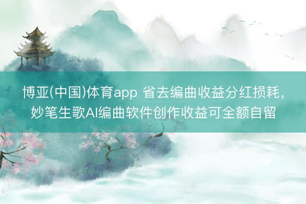 博亚(中国)体育app 省去编曲收益分红损耗，妙笔生歌AI编曲软件创作收益可全额自留