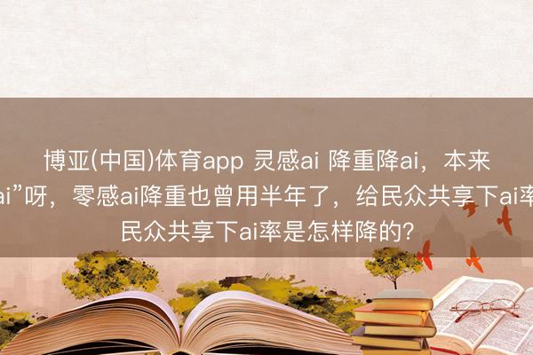 博亚(中国)体育app 灵感ai 降重降ai，本来其实是“零感ai”呀，零感ai降重也曾用半年了，给民众共享下ai率是怎样降的？