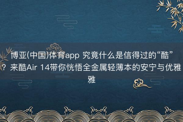 博亚(中国)体育app 究竟什么是信得过的“酷”？来酷Air 14带你恍悟全金属轻薄本的安宁与优雅