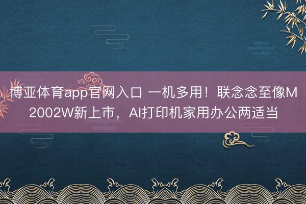 博亚体育app官网入口 一机多用！联念念至像M2002W新上市，AI打印机家用办公两适当