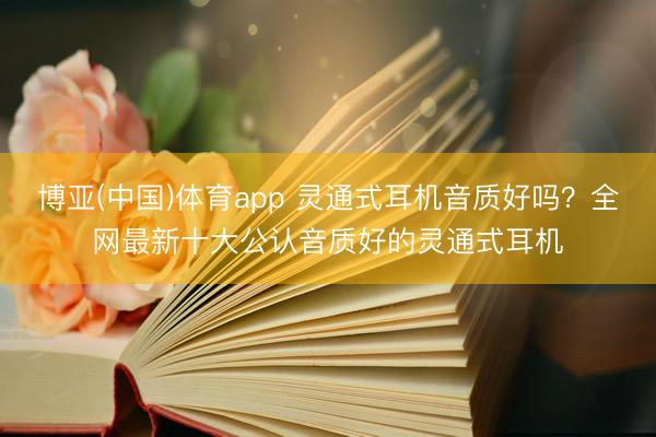 博亚(中国)体育app 灵通式耳机音质好吗？全网最新十大公认音质好的灵通式耳机
