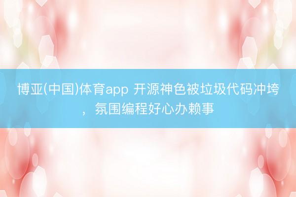 博亚(中国)体育app 开源神色被垃圾代码冲垮，氛围编程好心办赖事