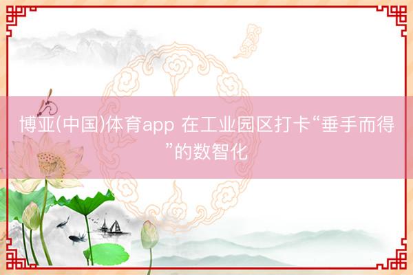 博亚(中国)体育app 在工业园区打卡“垂手而得”的数智化