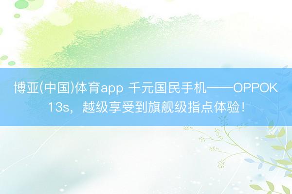 博亚(中国)体育app 千元国民手机——OPPOK13s，越级享受到旗舰级指点体验！
