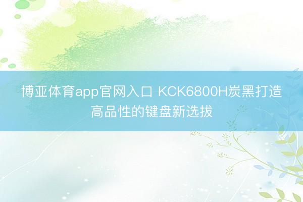 博亚体育app官网入口 KCK6800H炭黑打造高品性的键盘新选拔