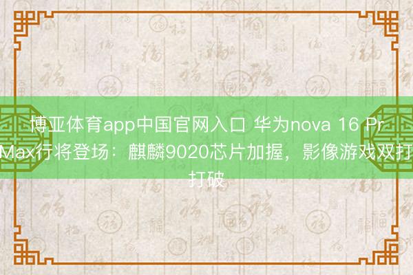 博亚体育app中国官网入口 华为nova 16 Pro Max行将登场：麒麟9020芯片加握，影像游戏双打破